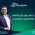 أفضل دكتور عيون في القاهرة | دليل شامل لاختيار طبيب العيون المناسب لك